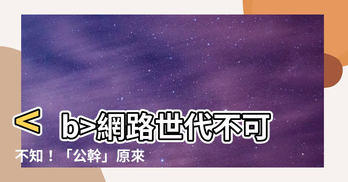 【網路公幹意思】網路世代不可不知！「公幹」原來是這樣的意思？