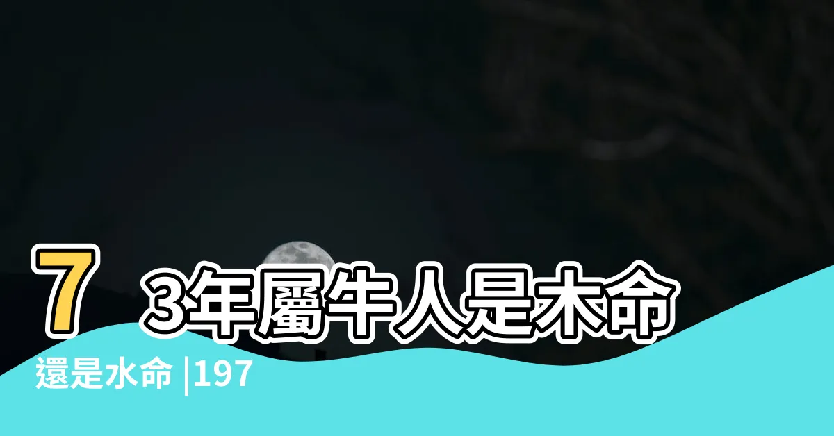 【1973屬牛五行】73年屬牛人是木命還是水命 |1973年到底是水命還是木命 |73年出生五行屬什麼 |