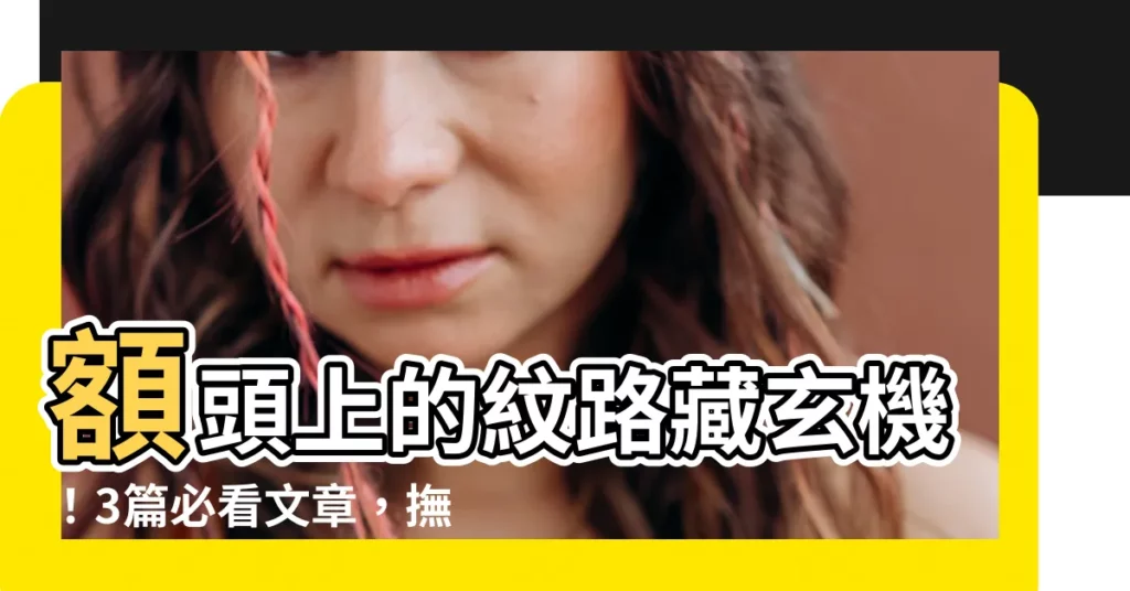 【額頭上的紋路】額頭上的紋路藏玄機！3篇必看文章，撫平皺紋、解析面相運勢