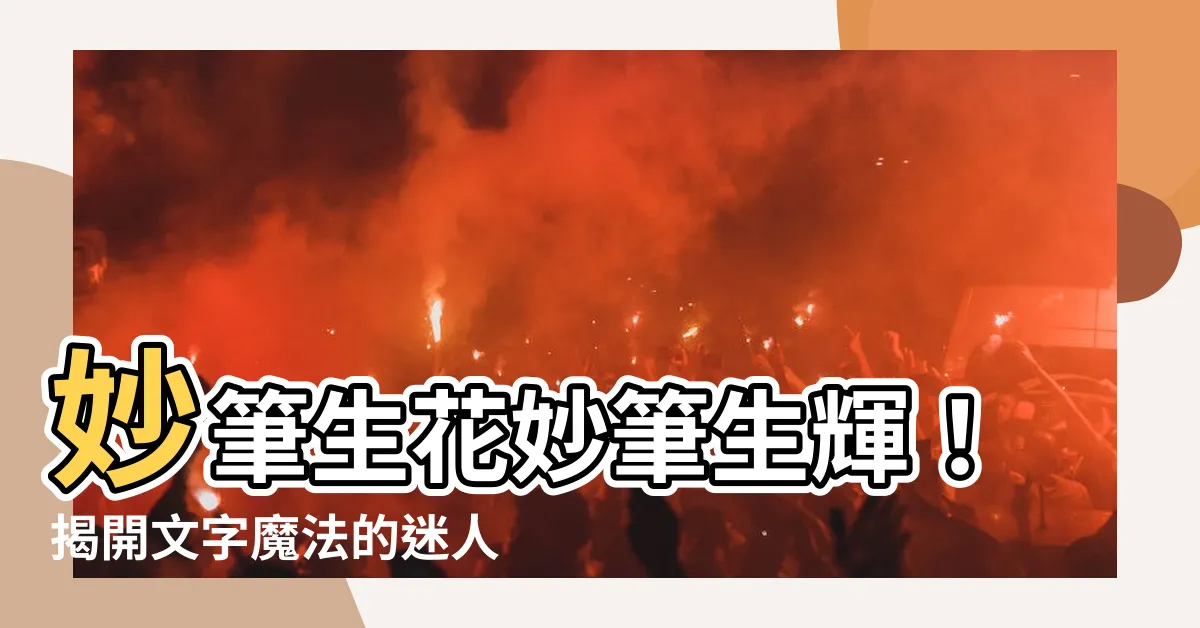 【妙筆生輝意思】妙筆生花妙筆生輝！揭開文字魔法的迷人面紗