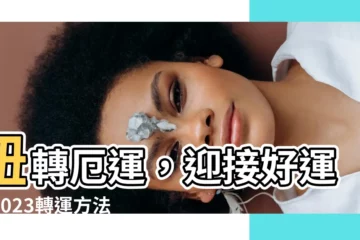 【轉運方法2023】扭轉厄運，迎接好運！2023轉運方法齊全送給你