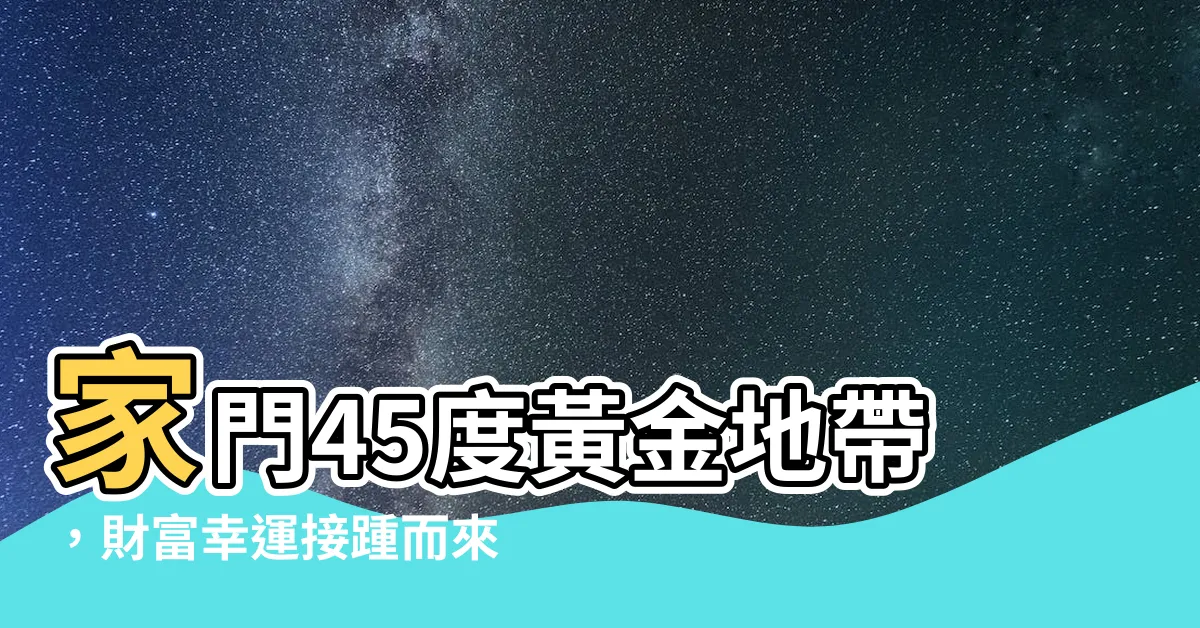 【進門45度】家門45度黃金地帶,財富幸運接踵而來!