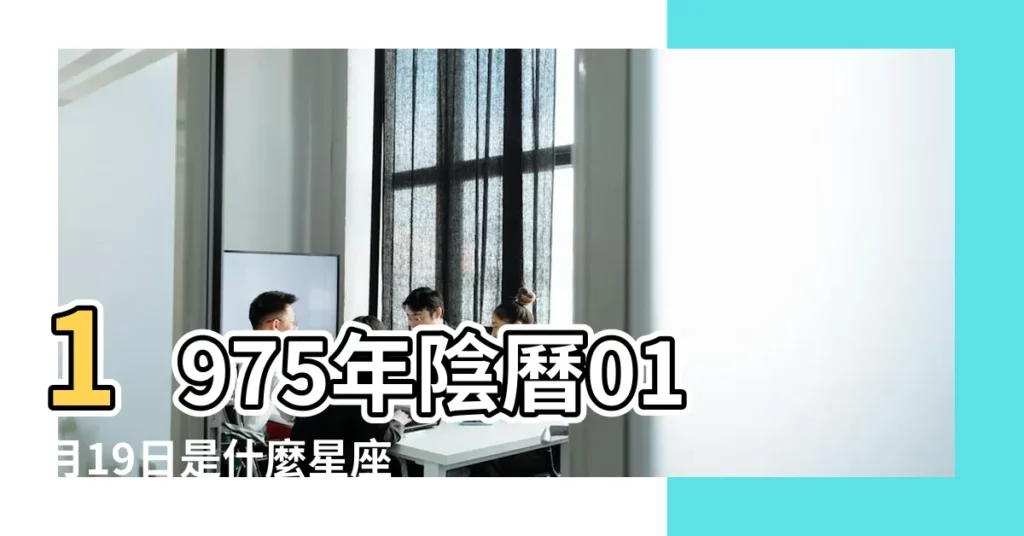 1975年陰曆01月19日是什麼星座 |陰曆正月十九號什麼星座 |老歷1975年十二月十九日是什麼星座 |【1975年19月1日是什麼星座】