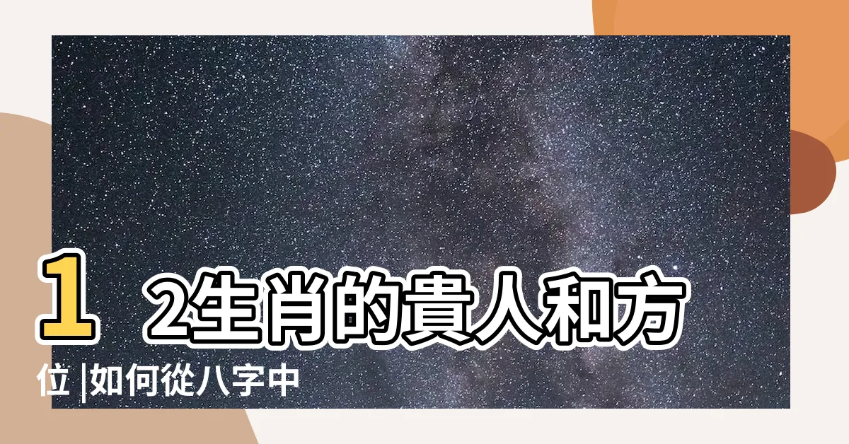 【貴人方】12生肖的貴人和方位 |如何從八字中找準你的貴人方位 |誰是你生命中的貴人 |