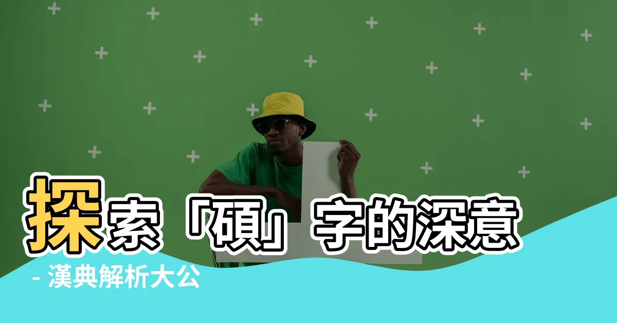 【碩 意思】探索「碩」字的深意 - 漢典解析大公開！