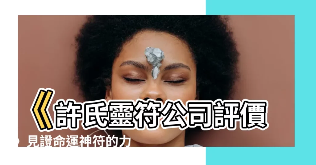 【許氏靈符有限公司 評論】《許氏靈符公司評價》見證命運神符的力量，為你的運程導航