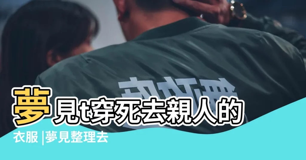 夢見t穿死去親人的衣服 |夢見整理去世人的衣服 |夢見故去的親人的衣服 |【夢見收拾死去的親人衣物】