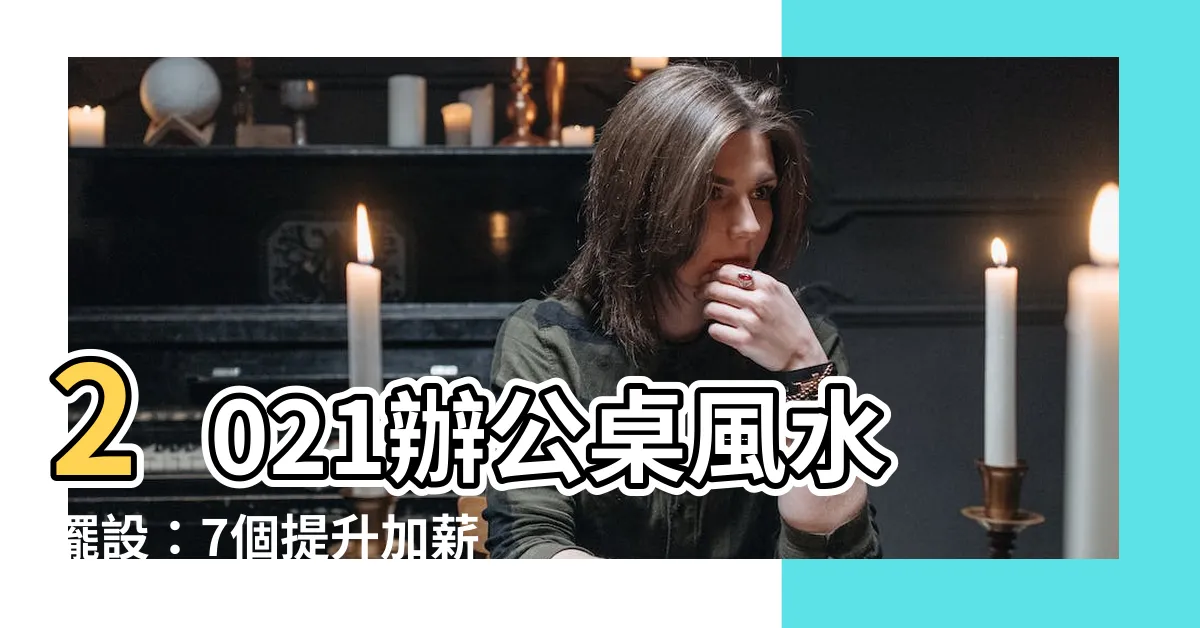 【辦公桌風水擺設2021】2021辦公桌風水擺設：7個提升加薪運的不可錯過秘訣！