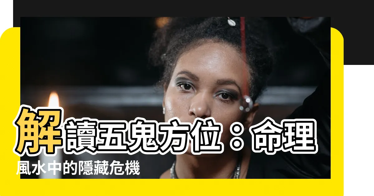 【五鬼方位】解讀五鬼方位：命理風水中的隱藏危機