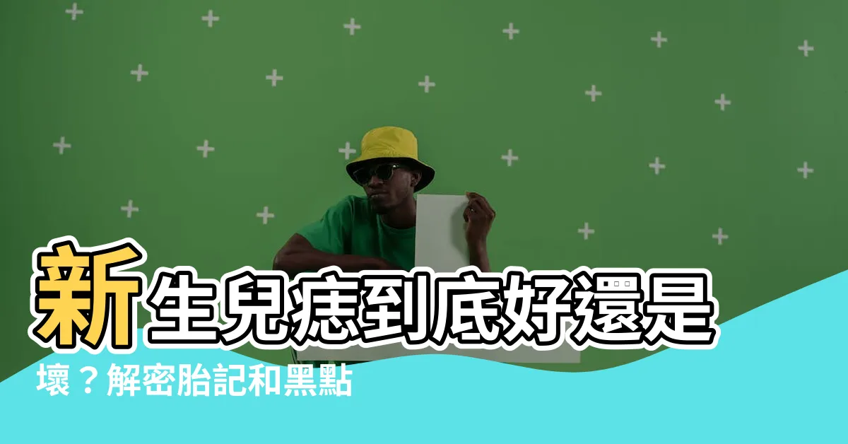 【新生兒 痣】新生兒痣到底好還是壞？解密胎記和黑點對寶寶的影響