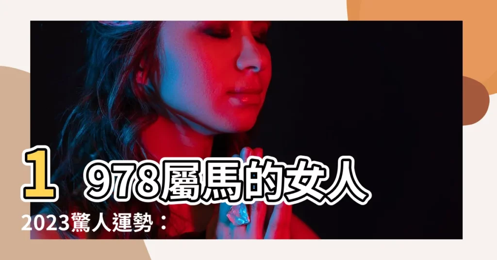 【1978屬馬的女人2023】1978屬馬的女人2023驚人運勢：事業愛情雙豐收