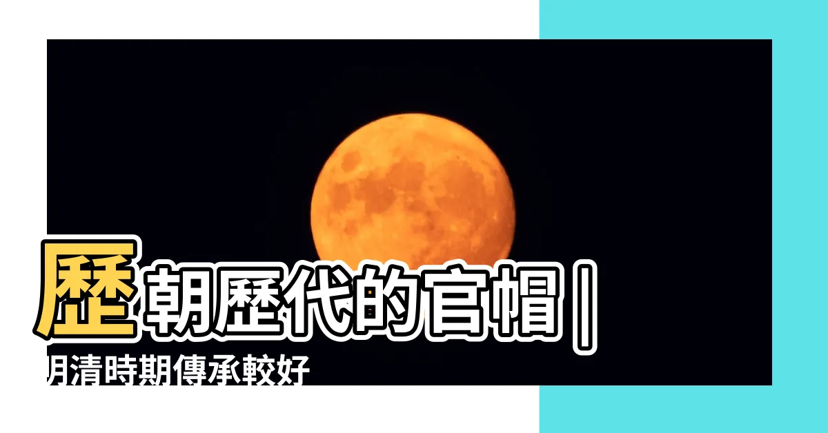 【歷代官帽】歷朝歷代的官帽 |明清時期傳承較好 |