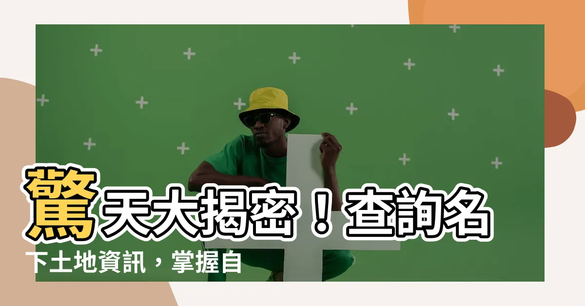 【查詢名下土地】驚天大揭密！查詢名下土地資訊，掌握自己的財產狀況！