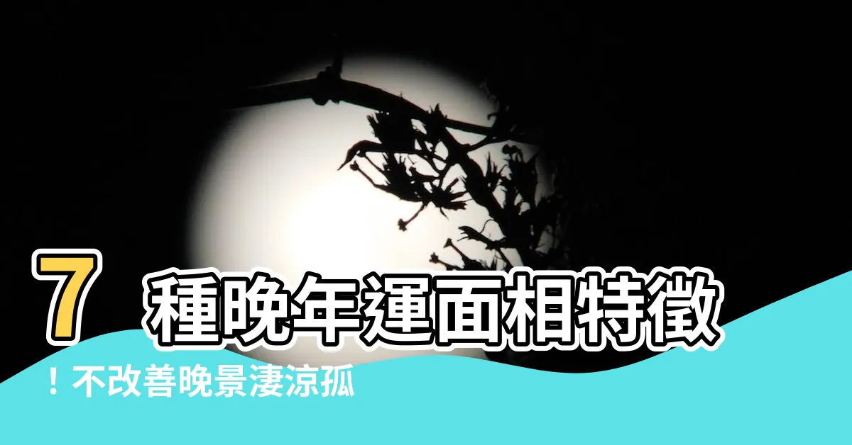 【晚年運面相】7種晚年運面相特徵！不改善晚景淒涼孤苦