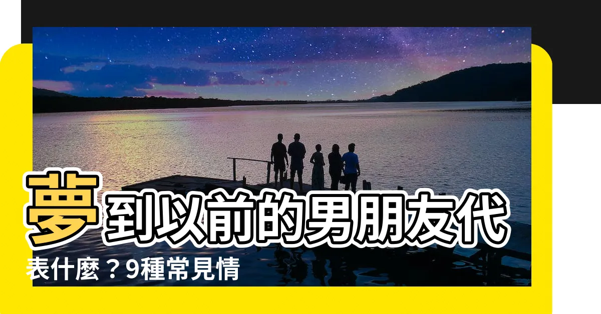 【夢見以前的男朋友】夢到以前的男朋友代表什麼？9種常見情境大揭密！