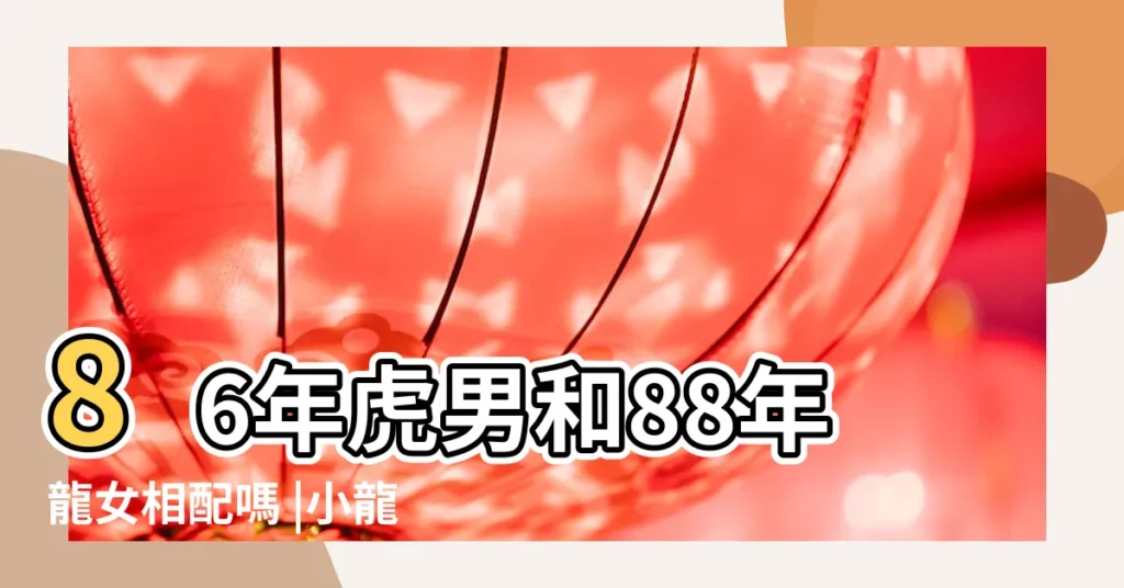 86年虎男和88年龍女相配嗎 |小龍男和屬虎女相配嗎 |屬虎可以與屬龍的相配嗎 |【屬小龍和屬虎的相配嗎】