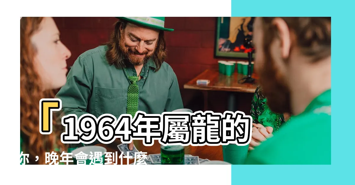 【1964年屬什麼】「1964年屬龍的你，晚年會遇到什麼？」