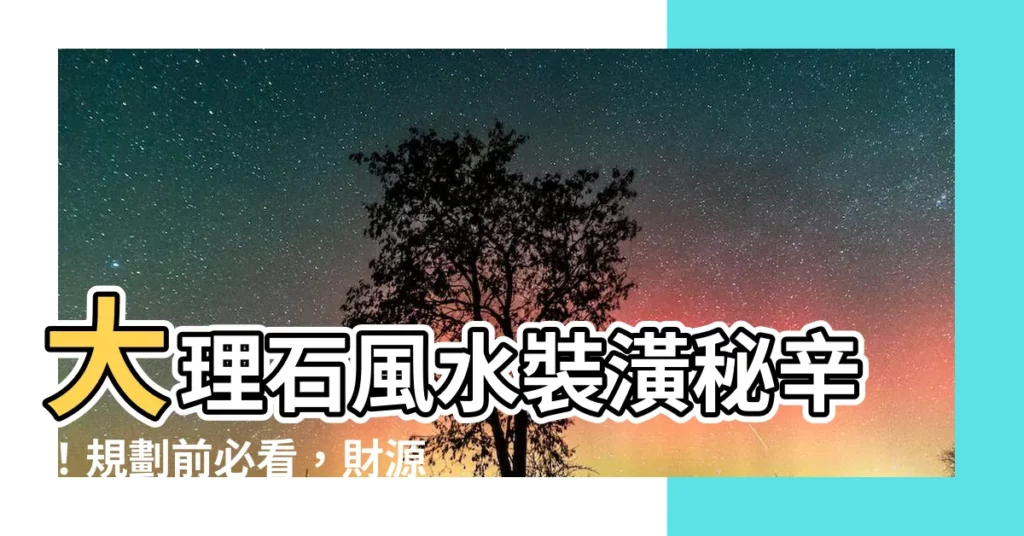 【大理石 風水】大理石風水裝潢秘辛！規劃前必看，財源廣進、事業順遂