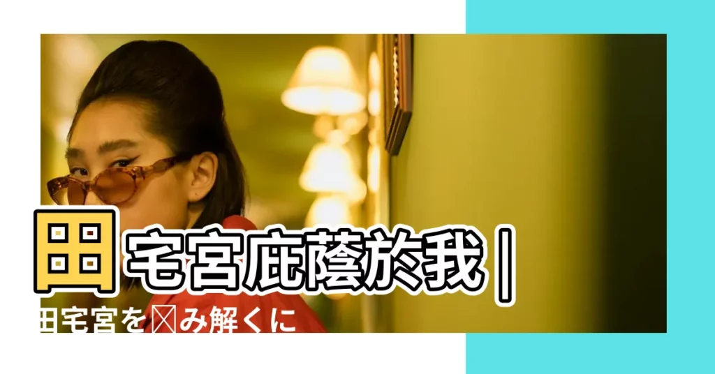 田宅宮庇蔭於我 |田宅宮を読み解くには |紫微斗數 |【紫微命盤田宅宮詳解】