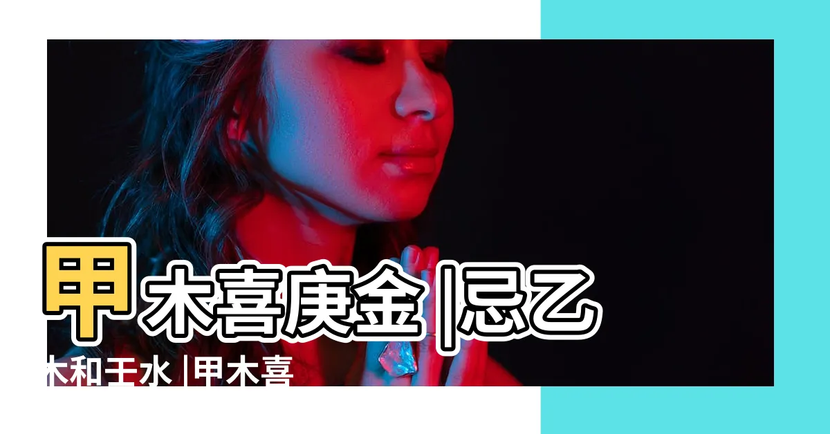 【壬水 甲木】甲木喜庚金 |忌乙木和壬水 |甲木喜歡壬水還是癸水 |