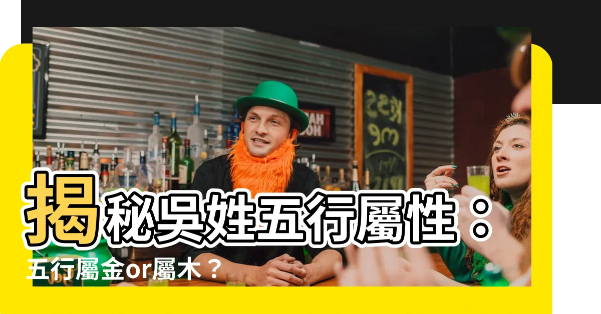 【吳 五行】揭秘吳姓五行屬性：五行屬金or屬木？