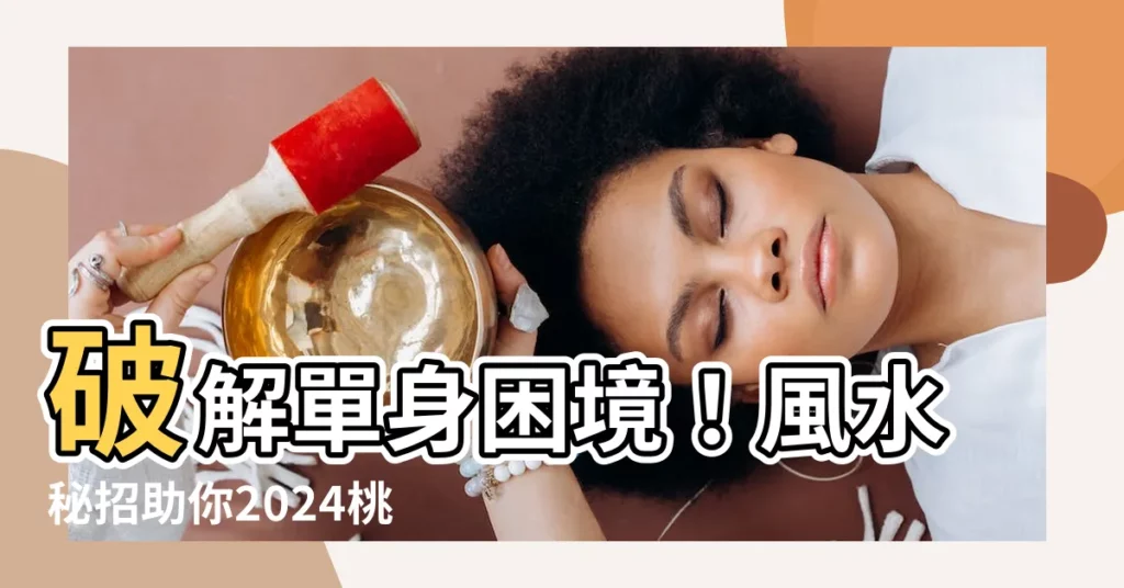 【旺桃花】破解單身困境！風水秘招助你2024桃花朵朵開