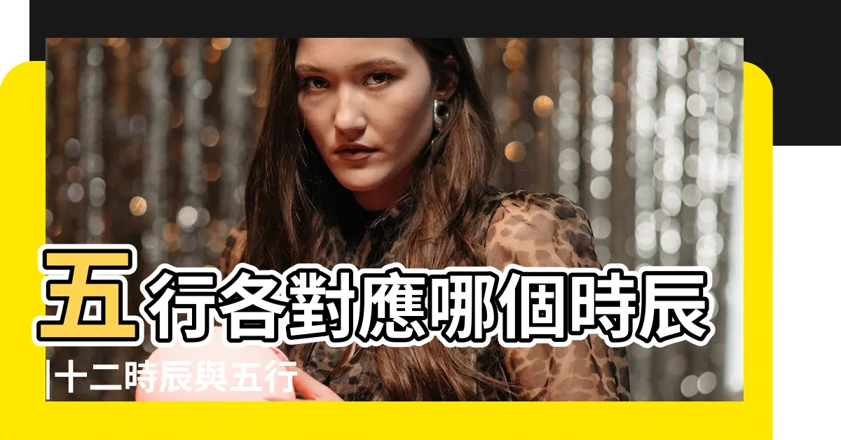 【五行 時辰】五行各對應哪個時辰 |十二時辰與五行對照表十二時辰對應五行屬性表一覽 |十二時辰與五行對照表 |