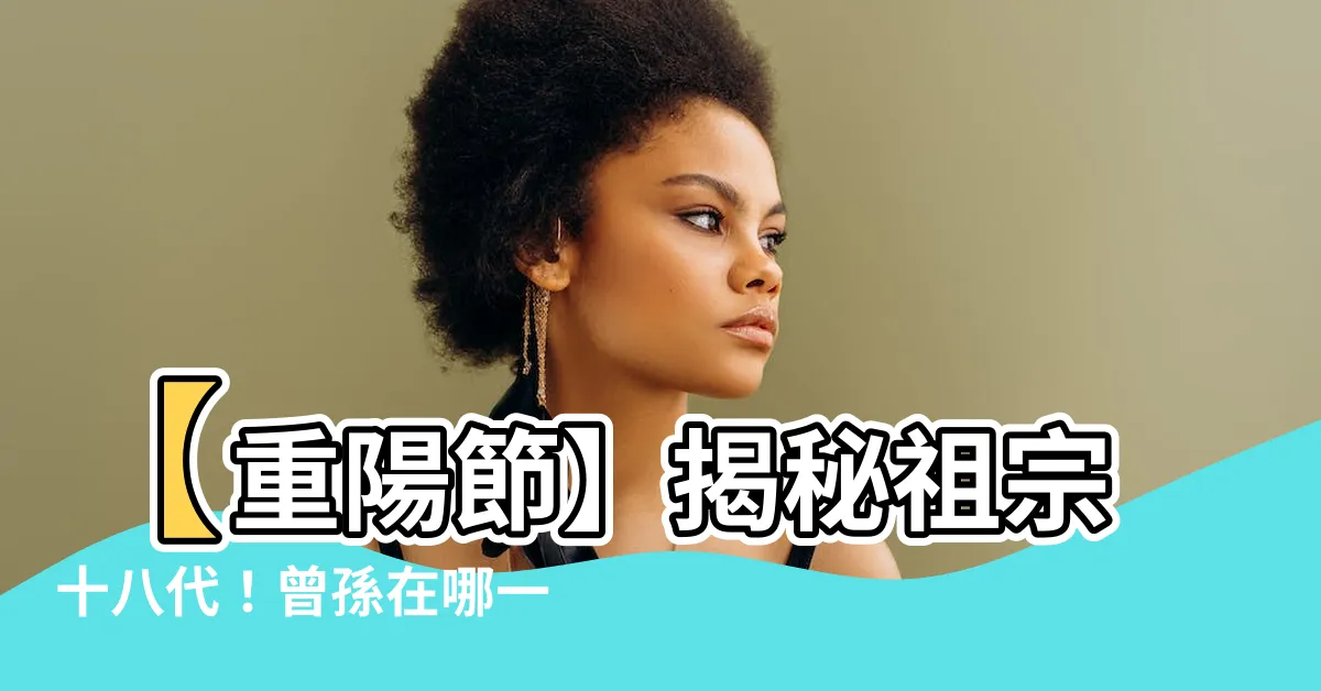 【曾孫是第幾代】【重陽節】揭秘祖宗十八代！曾孫在哪一代？一張圖解密稱謂！