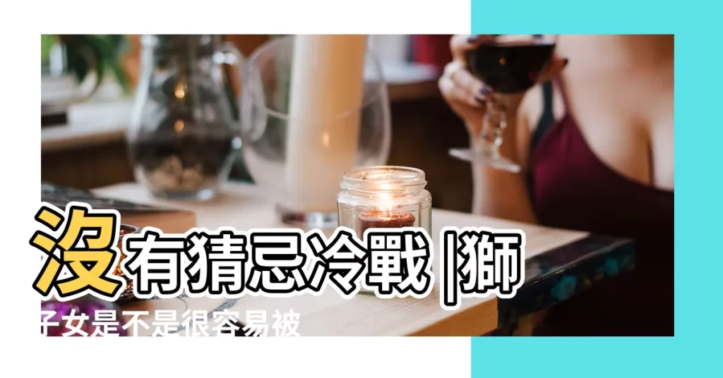 沒有猜忌冷戰 |獅子女是不是很容易被射手男吸引 |獅子座女生和射手座男生 |【射手男説很怕獅子女】