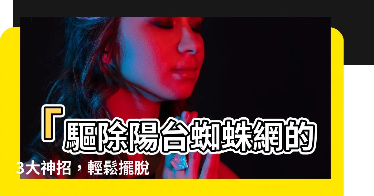 【陽台蜘蛛網】「驅除陽台蜘蛛網的3大神招，輕鬆擺脱小蜘蛛困擾！」