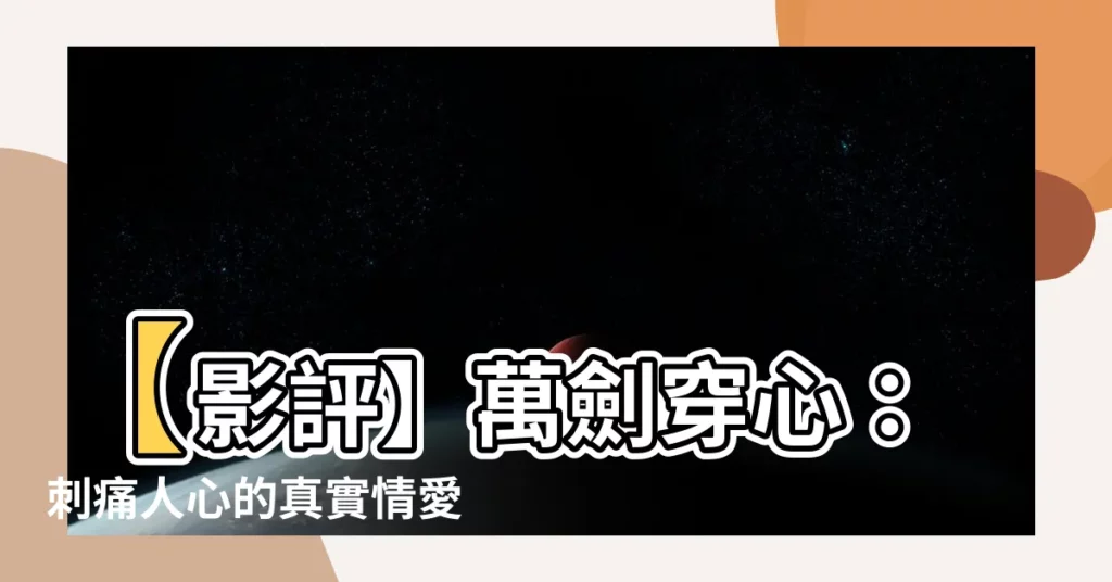 【萬劍穿心】【影評】萬劍穿心:刺痛人心的真實情愛