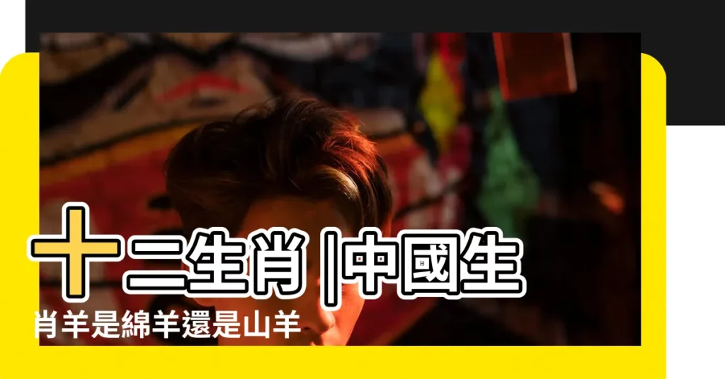 十二生肖 |中國生肖羊是綿羊還是山羊 |十二生肖對照表十二生肖紀年對照表 |【羊是十二生肖的什麼】