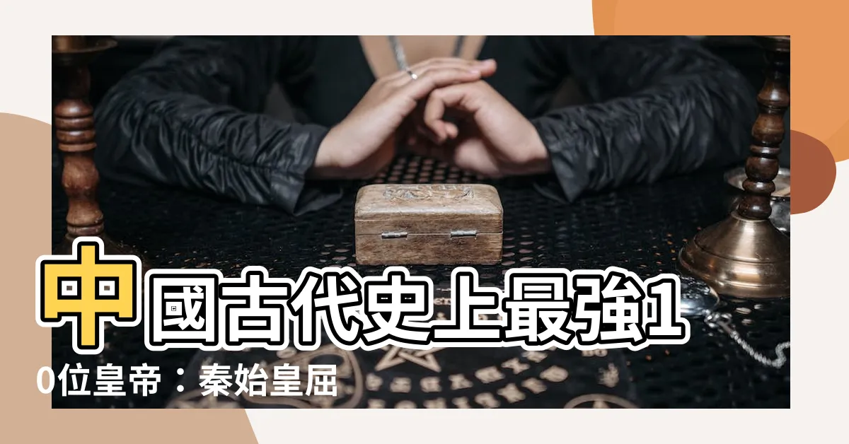 【中國古代皇帝】中國古代史上最強10位皇帝：秦始皇屈居第二，第一名實至名歸！