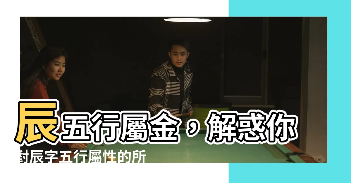 【辰 五行】辰五行屬金，解惑你對辰字五行屬性的所有疑惑！