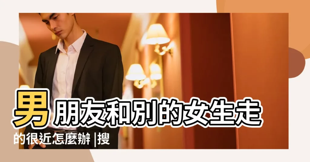 男朋友和別的女生走的很近怎麼辦 |搜索結果 |男朋友和別的女生曖昧 |【男友跟別的女人在一起怎麼辦】
