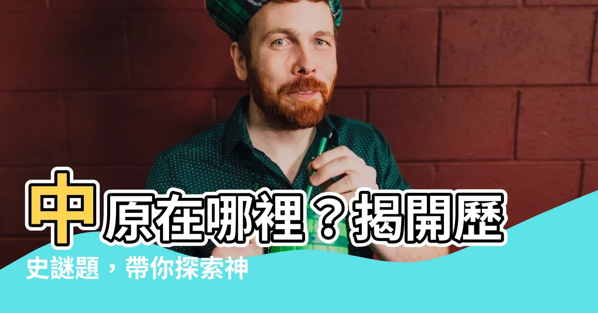 【中原在哪裡】中原在哪裡？揭開歷史謎題，帶你探索神秘的中原！