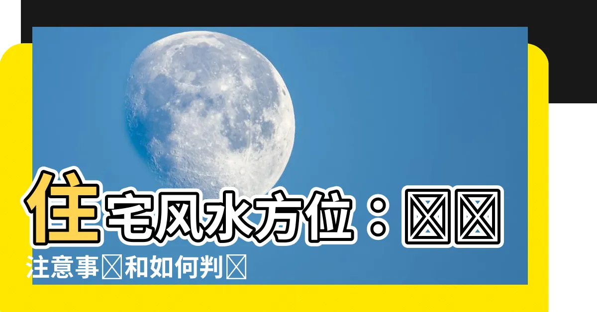 【住宅風水方位】住宅風水方位：關鍵注意事項和如何判斷
