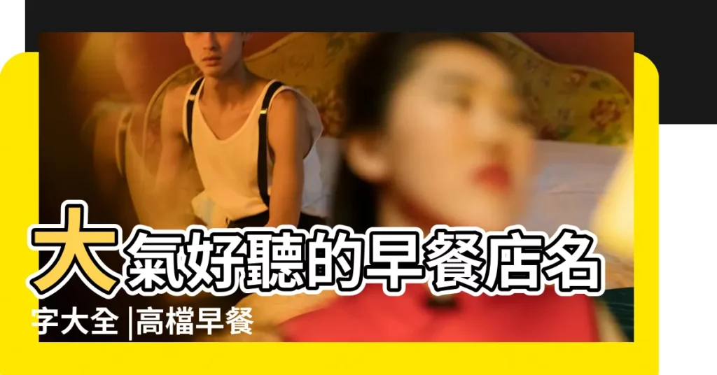 大氣好聽的早餐店名字大全 |高檔早餐店店名 |2020好聽的早餐店名字大全 |【早點鋪起什麼名字大全】