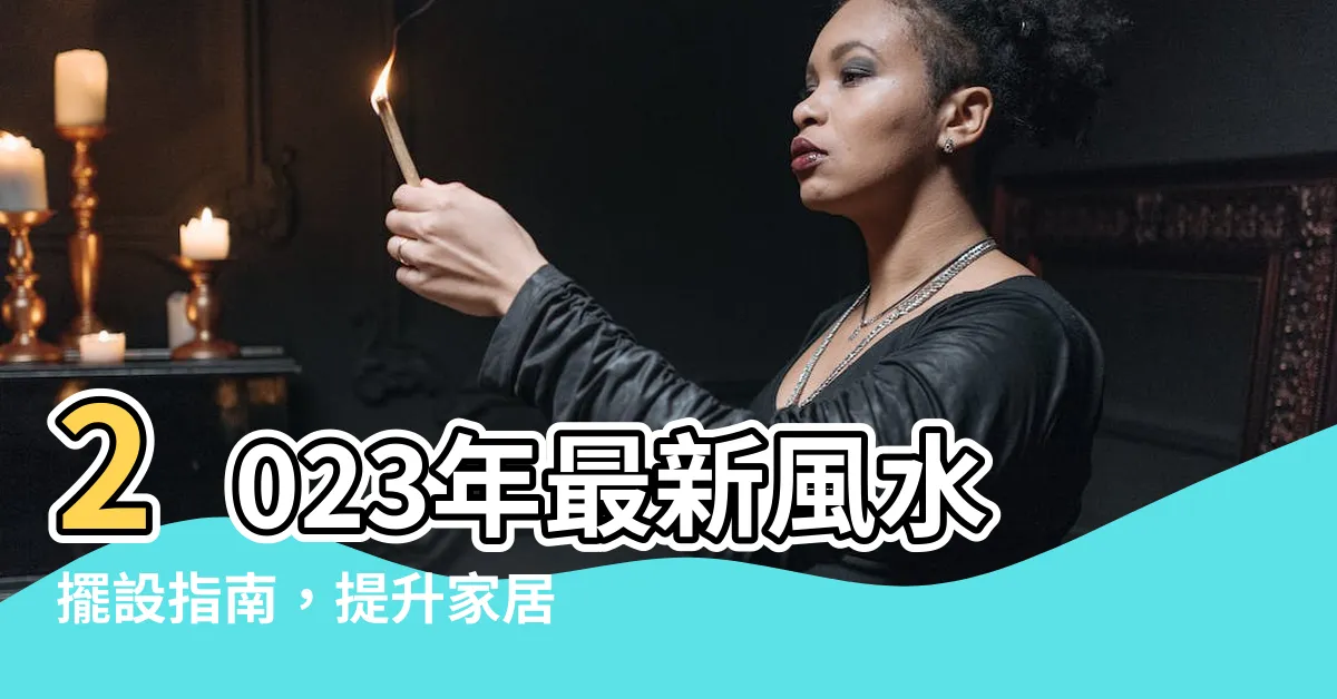 【風水擺設】2023年最新風水擺設指南，提升家居運氣的秘訣！