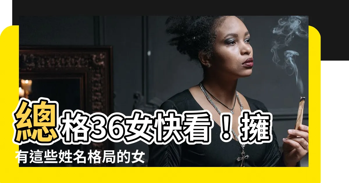 【總格36女】總格36女快看！擁有這些姓名格局的女性，天生命帶富貴！