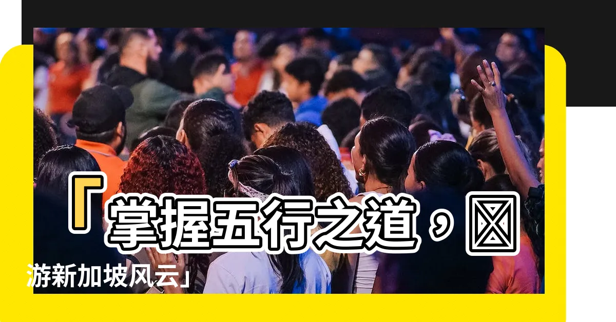 【新加坡 五行】「掌握五行之道，暢遊新加坡風雲」