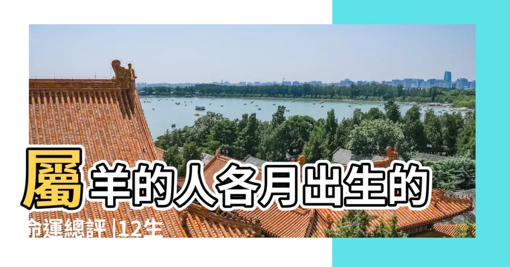 屬羊的人各月出生的命運總評 |12生肖這月出生最好命自帶貴人 |屬羊的幾月出生最好 |【屬羊屬羊的幾月出生最好命】
