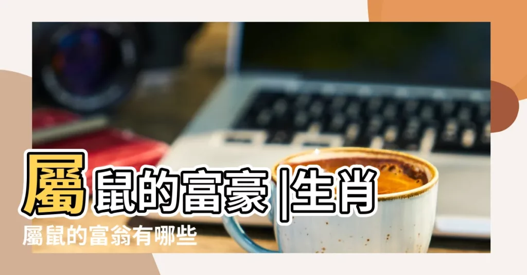 屬鼠的富豪 |生肖屬鼠的富翁有哪些 |全球富豪生肖榜 |【屬鼠的有多少富豪】