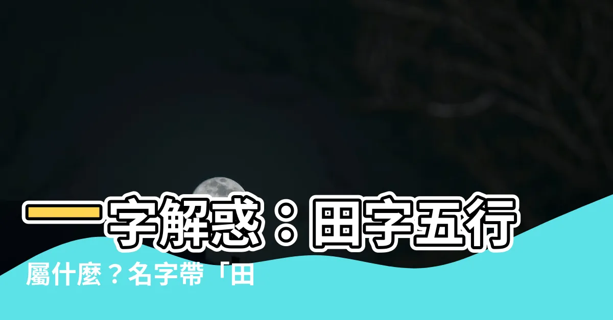【田字五行】一字解惑:田字五行屬什麼?名字帶「田」的寓意解析
