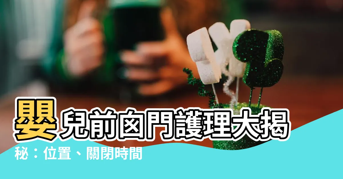 【前囱門位置】嬰兒前囱門護理大揭秘：位置、關閉時間與重要照護守則