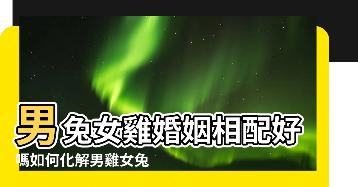 【男兔女雞】男兔女雞婚姻相配好嗎如何化解男雞女兔屬相相沖 |男雞女兔 |女雞男兔 |
