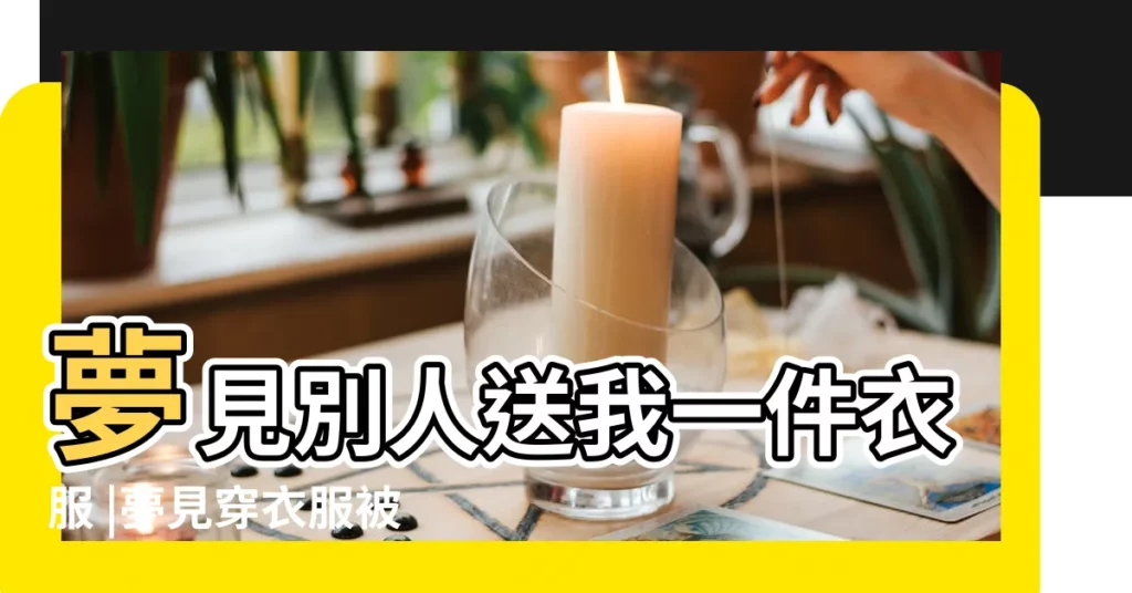 夢見別人送我一件衣服 |夢見穿衣服被別人看到 |夢見別人穿白色衣服 |【做夢夢見別人穿碗衣服】
