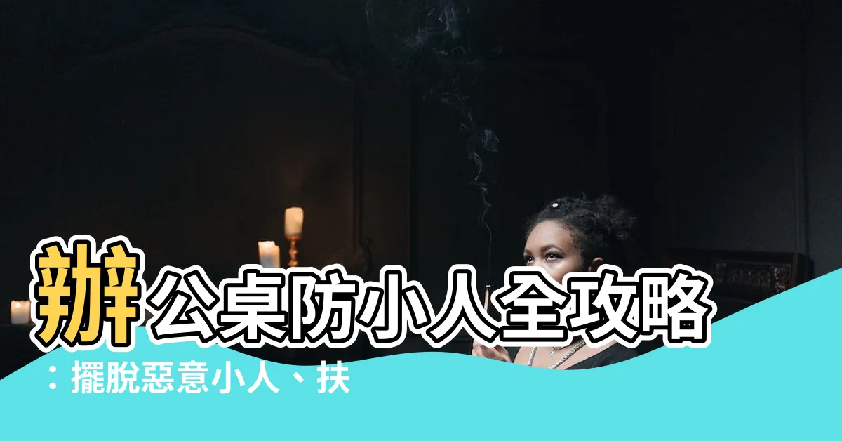 【辦公桌防小人】辦公桌防小人全攻略：擺脱惡意小人、扶搖直上！