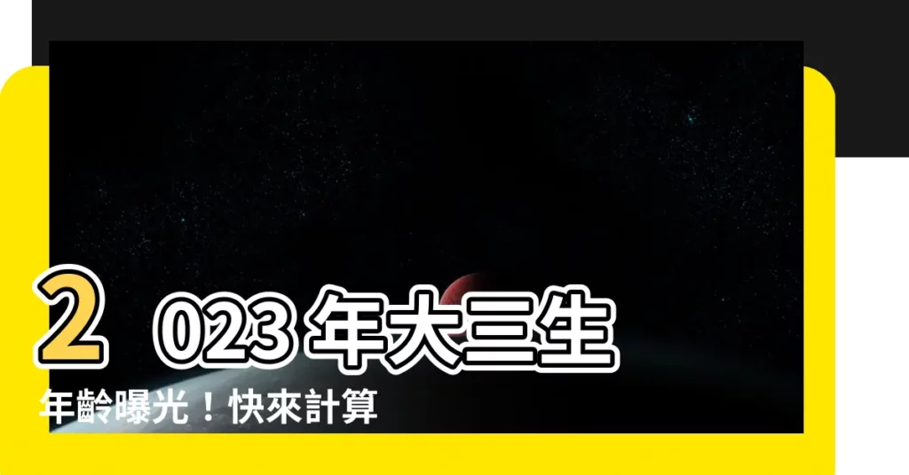 【2023大三幾歲】2023 年大三生年齡曝光！快來計算你的學齡