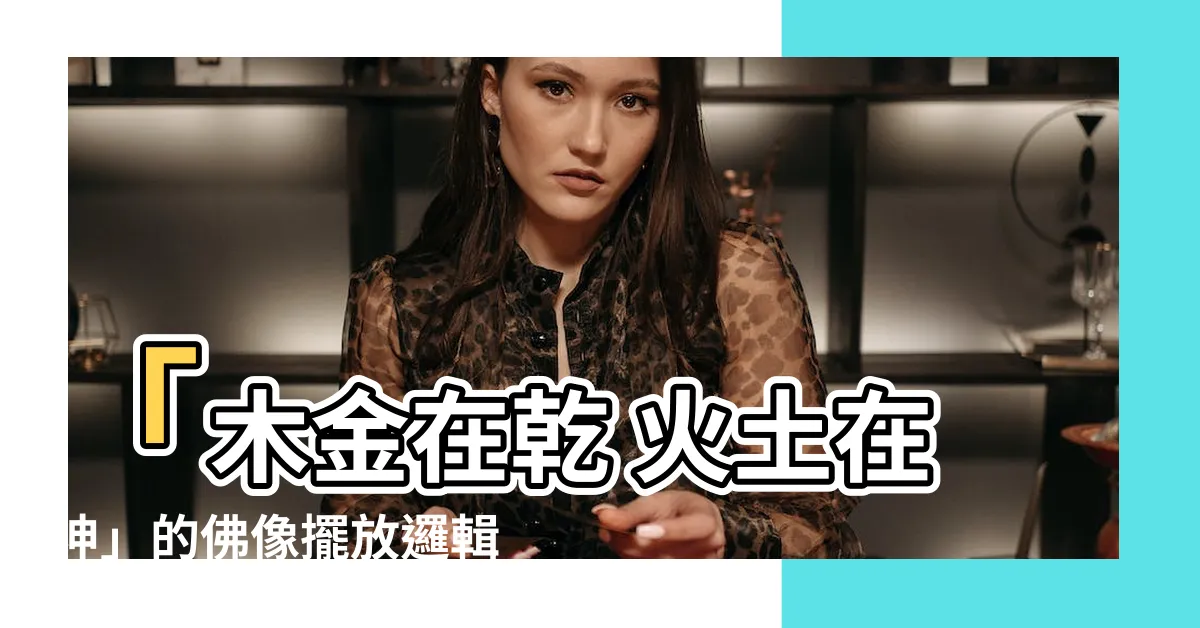 【木金在乾 火土在坤】「木金在乾 火土在坤」的佛像擺放邏輯解析-全方位攻略指南